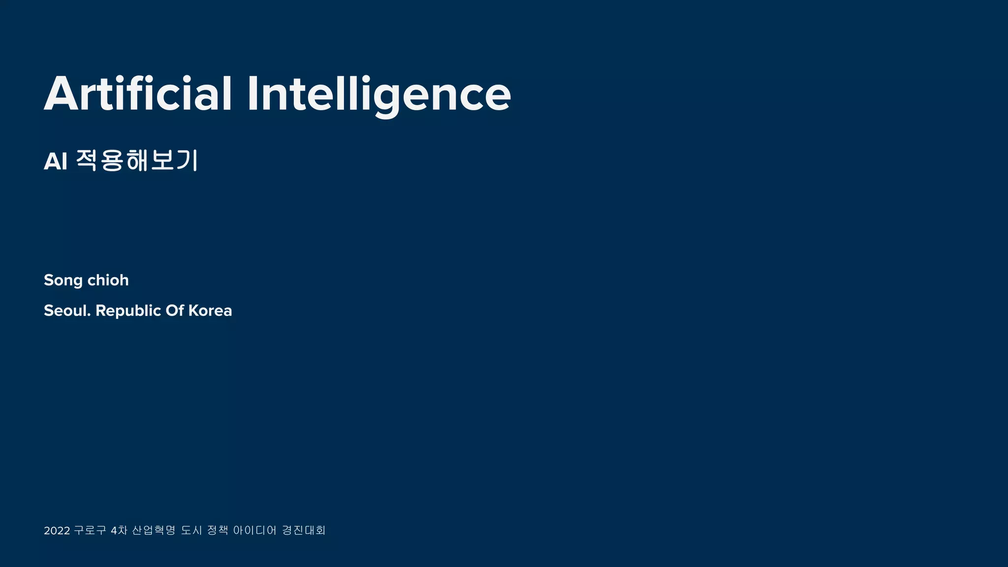 Artiﬁcial Intelligence
AI 적용해보기
Song chioh
Seoul. Republic Of Korea
2022 구로구 4차 산업혁명 도시 정책 아이디어 경진대회
 