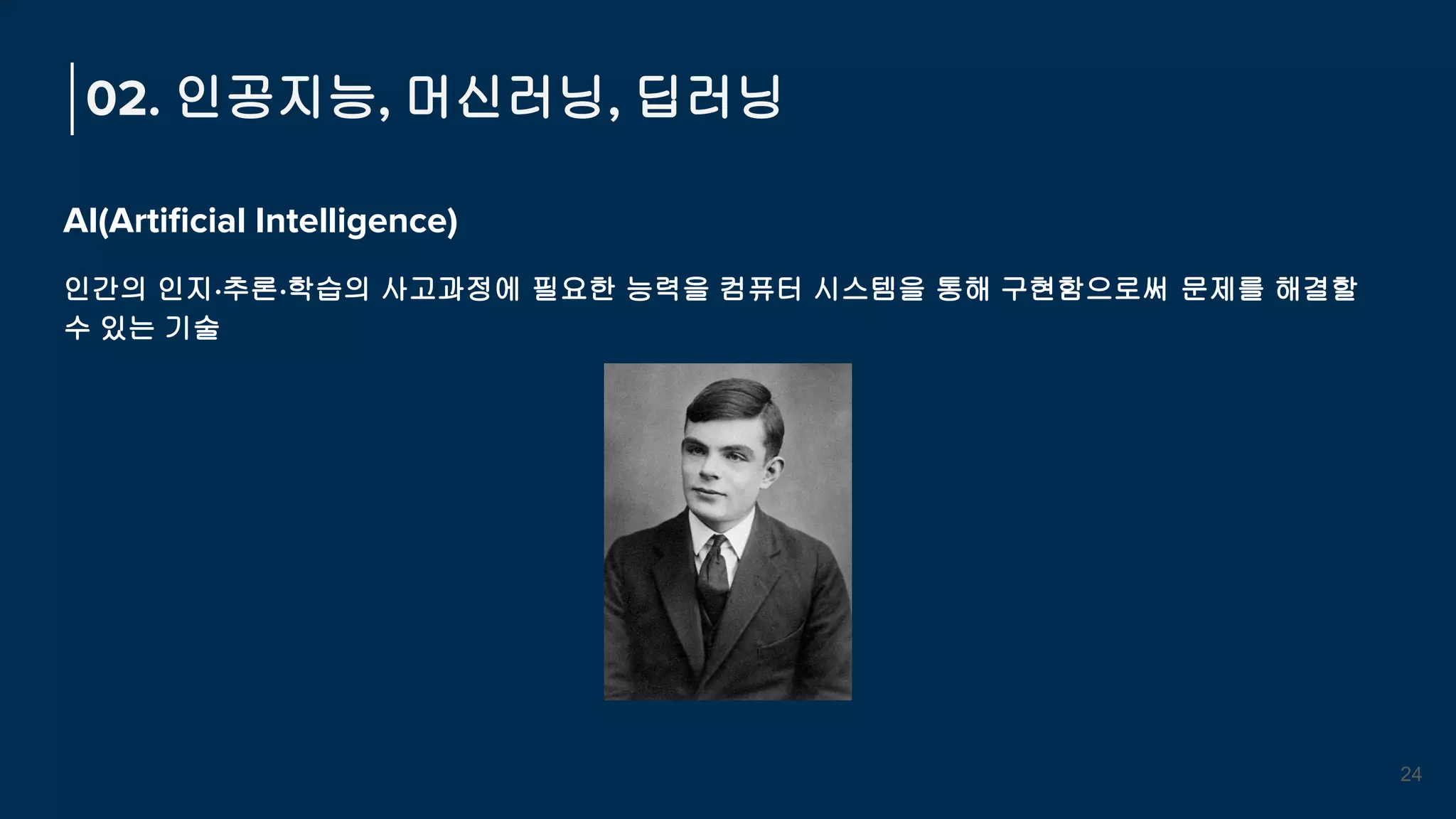 AI(Artiﬁcial Intelligence)
인간의 인지·추론·학습의 사고과정에 필요한 능력을 컴퓨터 시스템을 통해 구현함으로써 문제를 해결할
수 있는 기술
02. 인공지능, 머신러닝, 딥러닝
24
 