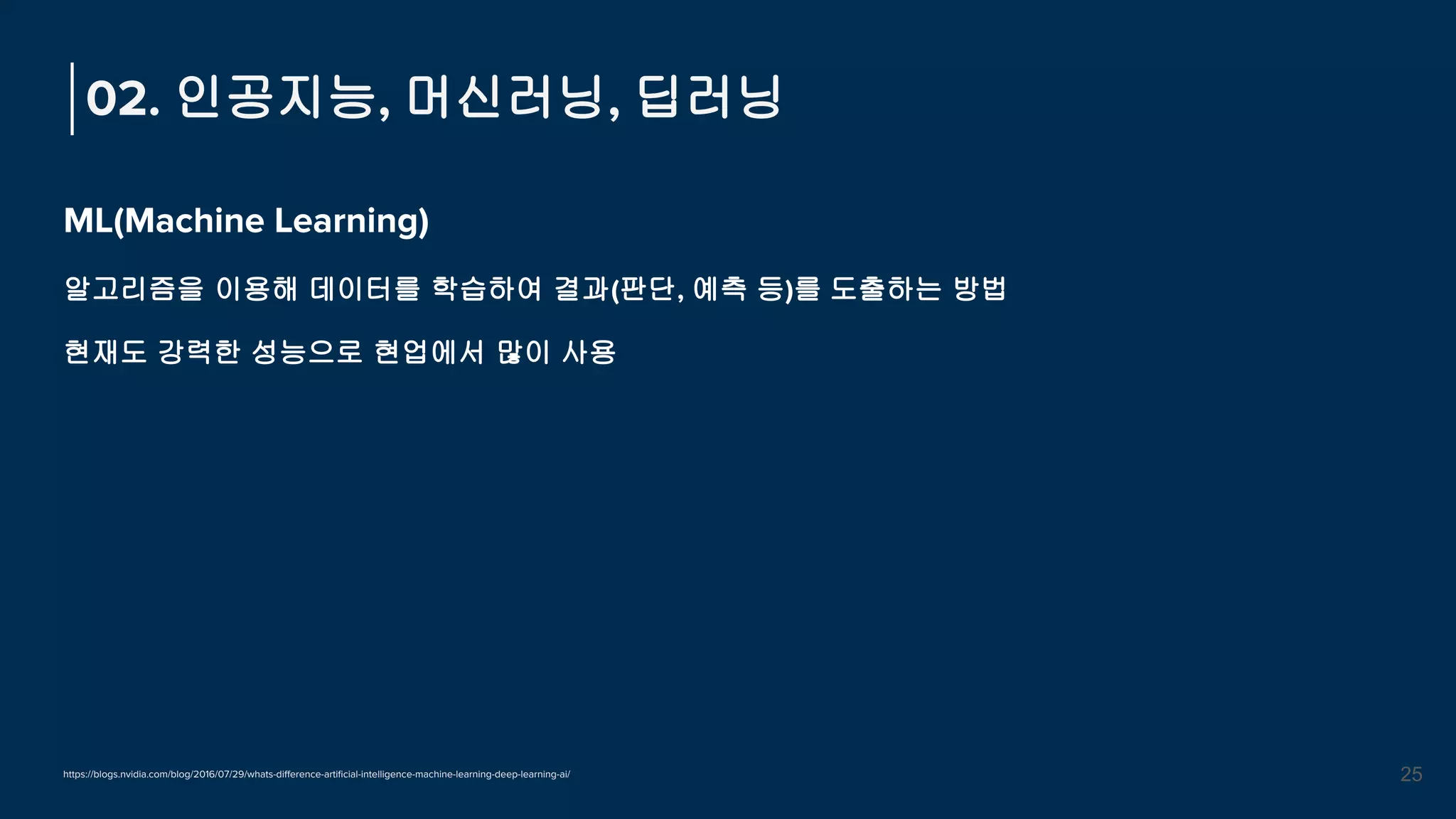 ML(Machine Learning)
알고리즘을 이용해 데이터를 학습하여 결과(판단, 예측 등)를 도출하는 방법
현재도 강력한 성능으로 현업에서 많이 사용
02. 인공지능, 머신러닝, 딥러닝
25
https://blogs.nvidia.com/blog/2016/07/29/whats-diﬀerence-artiﬁcial-intelligence-machine-learning-deep-learning-ai/
 