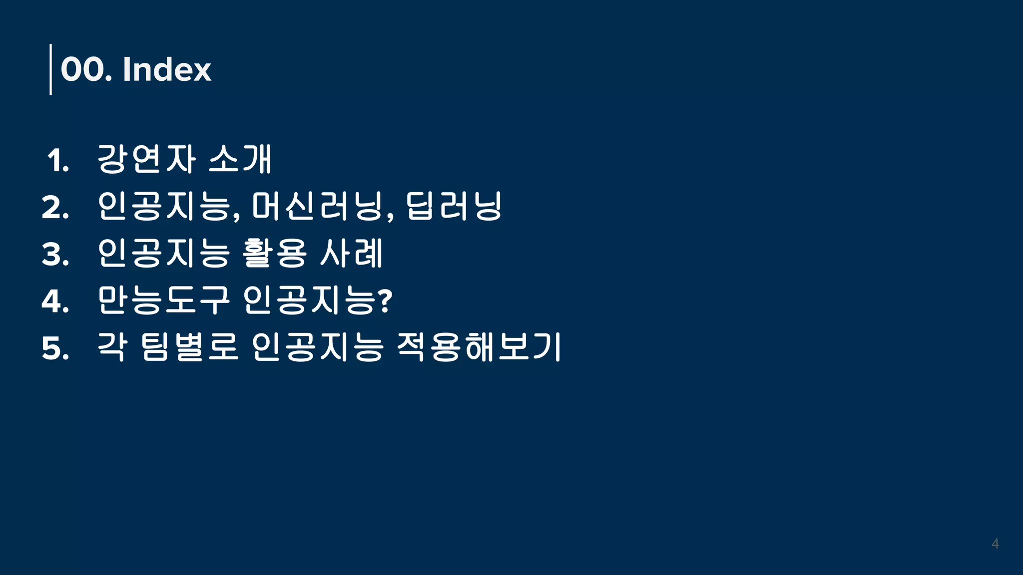 1. 강연자 소개
2. 인공지능, 머신러닝, 딥러닝
3. 인공지능 활용 사례
4. 만능도구 인공지능?
5. 각 팀별로 인공지능 적용해보기
00. Index
4
 
