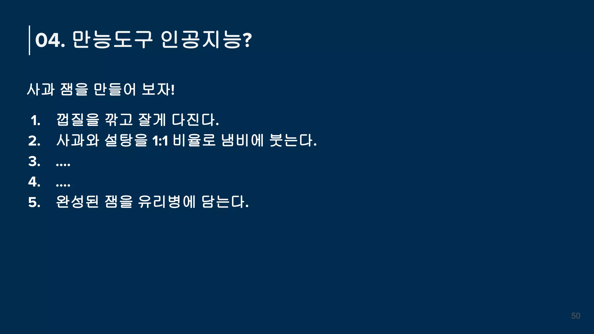 사과 잼을 만들어 보자!
1. 껍질을 깎고 잘게 다진다.
2. 사과와 설탕을 1:1 비율로 냄비에 붓는다.
3. ….
4. ….
5. 완성된 잼을 유리병에 담는다.
04. 만능도구 인공지능?
50
 