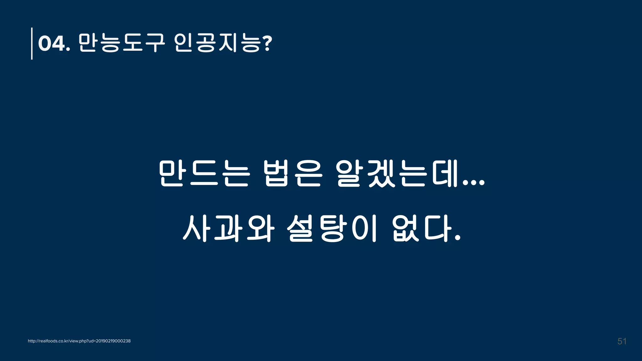 만드는 법은 알겠는데…
사과와 설탕이 없다.
04. 만능도구 인공지능?
51
http://realfoods.co.kr/view.php?ud=20190219000238
 