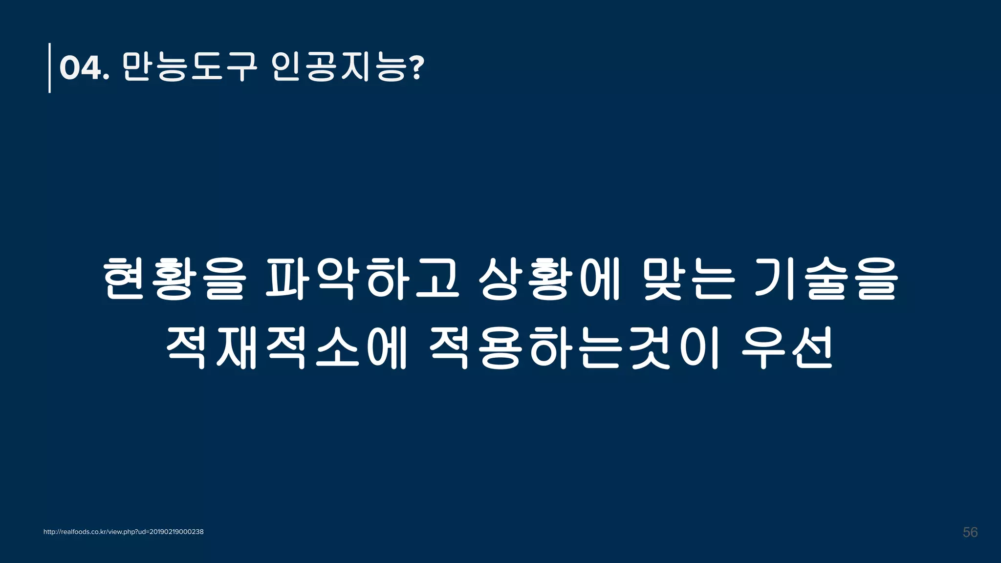 현황을 파악하고 상황에 맞는 기술을
적재적소에 적용하는것이 우선
04. 만능도구 인공지능?
56
http://realfoods.co.kr/view.php?ud=20190219000238
 