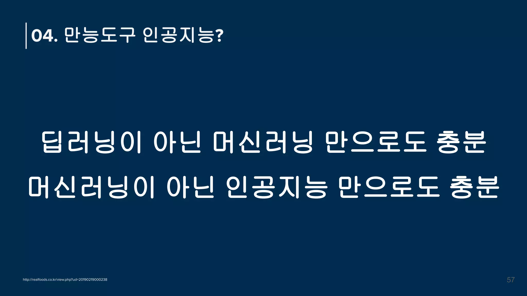 딥러닝이 아닌 머신러닝 만으로도 충분
머신러닝이 아닌 인공지능 만으로도 충분
04. 만능도구 인공지능?
57
http://realfoods.co.kr/view.php?ud=20190219000238
 