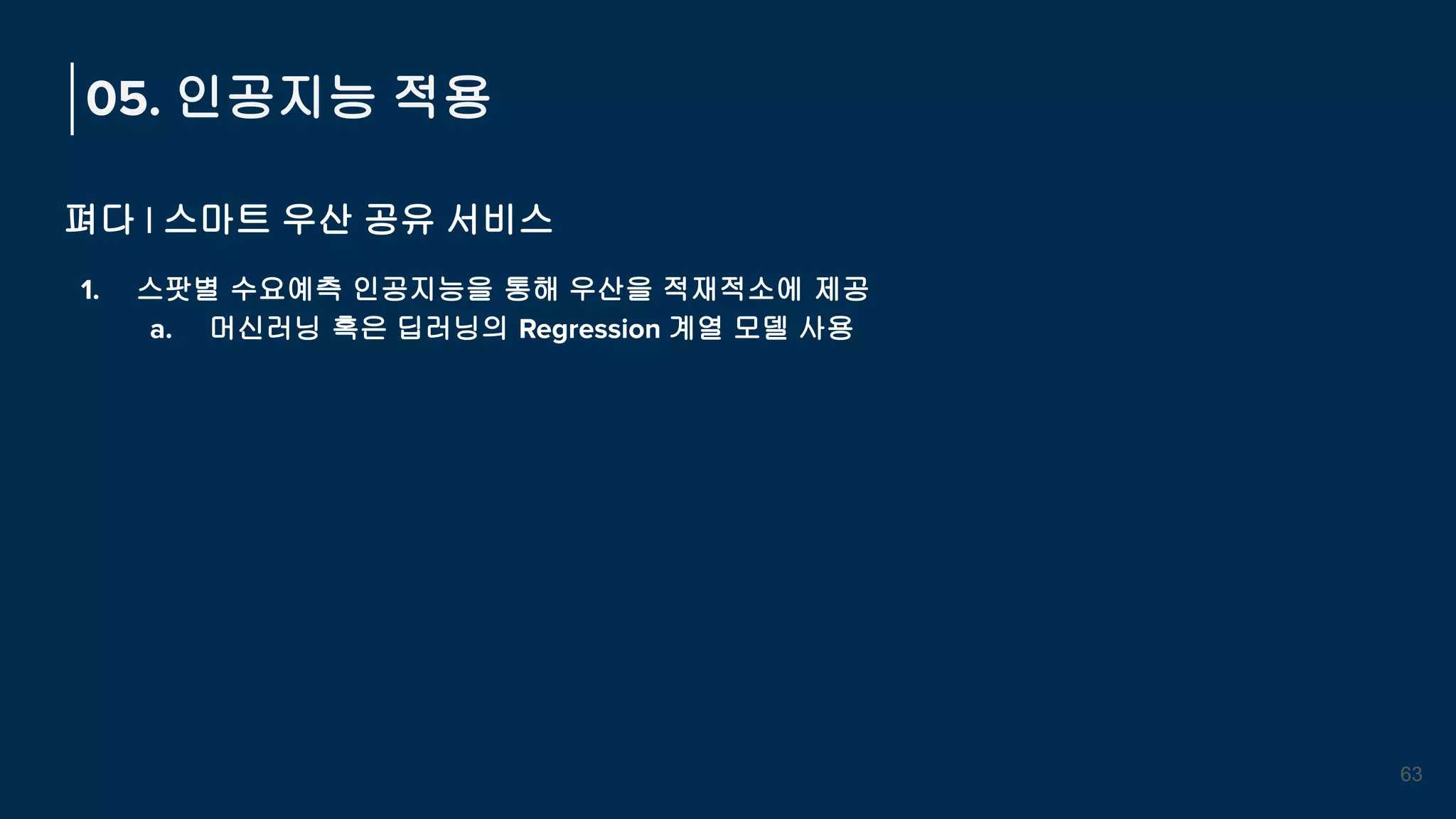 펴다 | 스마트 우산 공유 서비스
1. 스팟별 수요예측 인공지능을 통해 우산을 적재적소에 제공
a. 머신러닝 혹은 딥러닝의 Regression 계열 모델 사용
05. 인공지능 적용
63
 