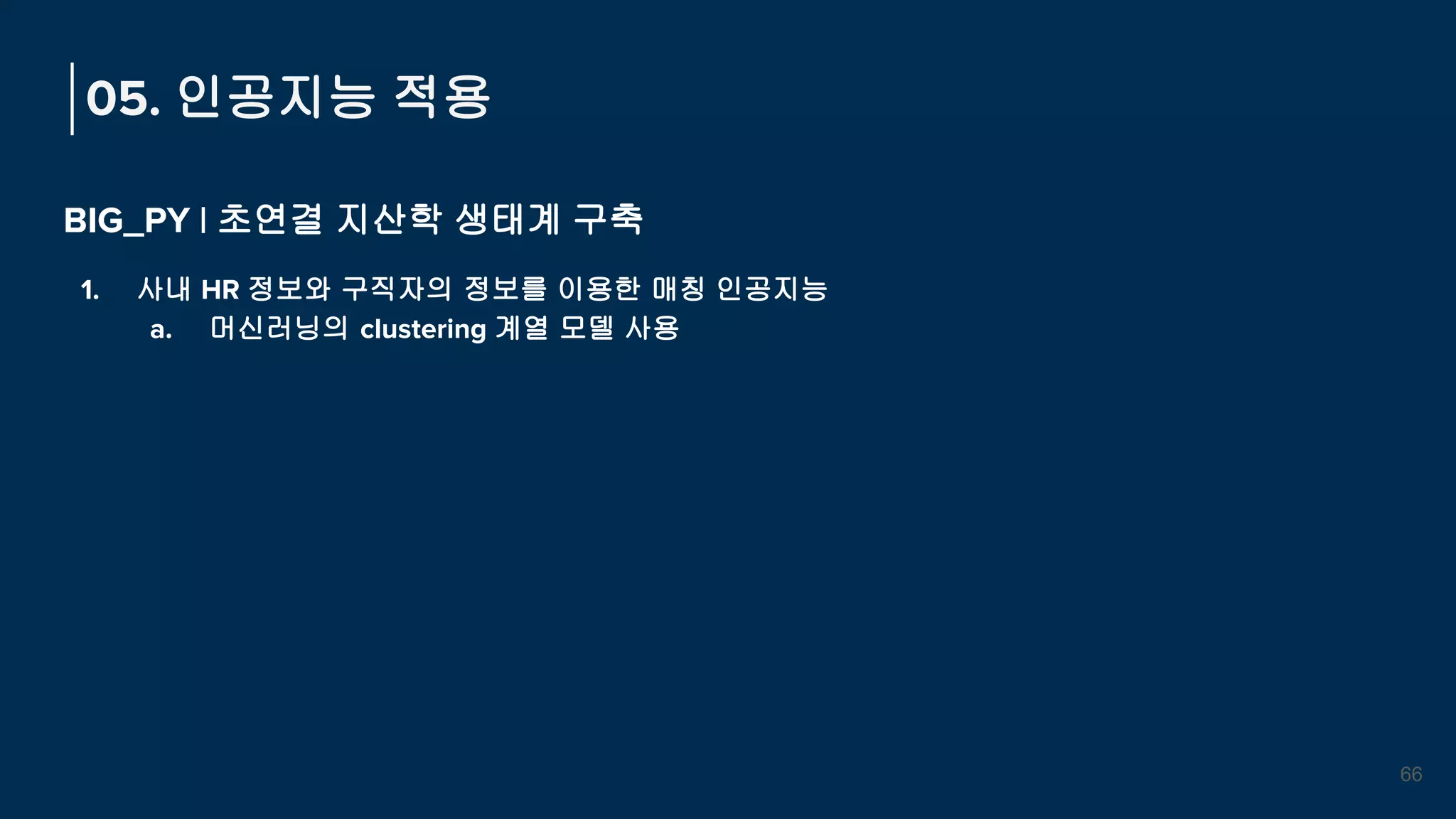 05. 인공지능 적용
BIG_PY | 초연결 지산학 생태계 구축
1. 사내 HR 정보와 구직자의 정보를 이용한 매칭 인공지능
a. 머신러닝의 clustering 계열 모델 사용
66
 