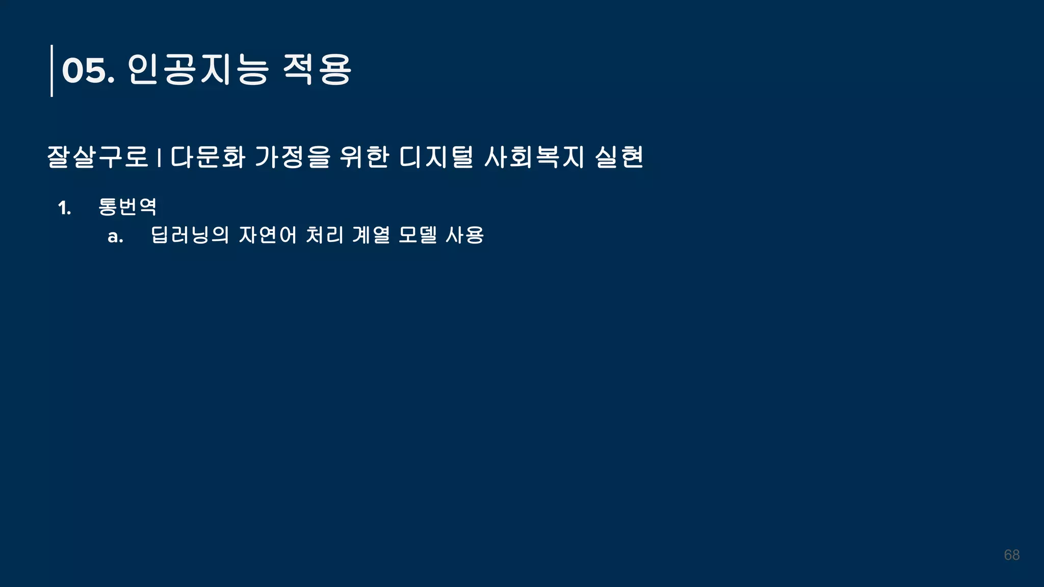 05. 인공지능 적용
잘살구로 | 다문화 가정을 위한 디지털 사회복지 실현
1. 통번역
a. 딥러닝의 자연어 처리 계열 모델 사용
68
 
