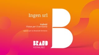Ingen srl
ValleSI
Vision per il territorio
Appunti per un Brand del Territorio
 
