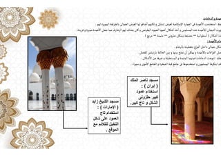 ‫الدعامات‬‫و‬‫عمدة‬
‫مدة‬
:
‫لهم‬‫المميزة‬ ‫بالطريقة‬‫الجمالى‬ ‫الغرض‬‫لها‬‫ضافو‬
ٔ
‫ا‬‫لكنهم‬‫و‬‫إنشاﯹ‬ ‫لغرض‬‫اإلسالمية‬ ‫العمارة‬‫فى‬‫عمدة‬
ٔ
‫اال‬‫استخدمت‬
.
‫فريدة‬‫و‬‫مميزة‬‫عمدة‬
ٔ
‫اال‬ ‫جعل‬‫مما‬‫الزخارف‬‫لهم‬‫يضاف‬‫كان‬‫و‬‫نص‬‫ر‬‫المق‬‫العمود‬‫همها‬
ٔ
‫ا‬‫شكال‬
ٔ
‫ا‬‫خذ‬
ٔ
‫ا‬‫و‬‫المسلمين‬‫عند‬‫عمدة‬
ٔ
‫لال‬‫التيجان‬‫هرت‬
.
‫شكال‬
ٔ
‫ا‬‫خذا‬
)
‫سطوانية‬
ٔ
‫ا‬
–
‫نى‬‫و‬‫حلز‬‫بشكل‬‫مضلعة‬
–
‫مثمنة‬
–
‫مربع‬
.(
‫عمدة‬
ٔ
‫اال‬‫دام‬
:
‫بالرخام‬ ‫بتغطيته‬‫اغ‬‫ر‬‫الف‬‫داخل‬‫جمالى‬‫شكل‬
.
‫للفصل‬ ‫تيشن‬‫ر‬‫با‬‫الحائط‬ ‫بين‬‫و‬‫بينها‬ ‫نضع‬‫ن‬
ٔ
‫ا‬‫يمكن‬‫و‬‫عمدة‬
ٔ
‫باال‬‫اغات‬‫ر‬‫الف‬ ‫صل‬
.
‫مات‬
:
‫شكال‬
ٔ
‫اال‬‫من‬ ‫غيرها‬‫و‬‫المستطيلة‬‫و‬‫المثمنة‬‫فمنهما‬‫الدعامات‬ ‫تنوعت‬
.
‫اء‬‫ر‬‫سم‬‫و‬‫موى‬
ٔ
‫اال‬‫الجامع‬ ‫و‬ ‫الصخرة‬‫قبة‬‫جامع‬‫فى‬‫استخدموها‬‫و‬‫المسلمون‬ ‫ابتكرها‬‫قد‬
.
‫زايد‬ ‫الشيخ‬ ‫مسجد‬
)
‫اإلمارات‬
: (
‫تاج‬ ‫استخدام‬
‫شكل‬ ‫على‬ ‫العمود‬
‫مع‬ ‫لتتالئم‬ ‫النخيل‬
‫الموقع‬
.
‫الملك‬ ‫ناصر‬ ‫مسجد‬
)
‫إيران‬
: (
‫عمود‬ ‫استخدام‬
‫حلزونى‬ ‫كبير‬
‫كبير‬ ‫تاج‬ ‫و‬ ‫الشكل‬
.
 