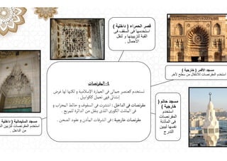 ‫نصات‬‫ر‬‫المق‬-٤
‫غرض‬‫لها‬‫لكنها‬‫و‬‫اإلسالمية‬ ‫العمارة‬‫فى‬‫جمالى‬‫كعنصر‬‫تستخدم‬
‫ككوابيل‬‫تعمل‬‫فهى‬‫إنشاﯹ‬
.
‫الداخل‬‫فى‬‫نصات‬‫ر‬‫مق‬
:
‫و‬ ‫اب‬‫ر‬‫المح‬‫حائط‬‫و‬ ‫السقوف‬‫فى‬‫انتشرت‬
‫للمربع‬‫الدائرة‬‫من‬‫ينقل‬‫اللذى‬‫رى‬‫الكو‬ ‫المثلث‬‫فى‬
.
‫خارجية‬‫نصات‬‫ر‬‫مق‬
:
‫الصحن‬ ‫عقود‬‫و‬ ‫ذن‬
ٔ
‫الما‬ ‫الشرفات‬‫فى‬
.
‫الحمراء‬ ‫قصر‬
)
‫داخلية‬
(
‫فى‬ ‫السقف‬ ‫فى‬ ‫استخدمھا‬
‫لنقل‬ ‫و‬ ‫لتزييينھا‬ ‫القبة‬
‫األحمال‬
.
‫األقمر‬ ‫مسجد‬
)
‫خارجية‬
(
‫ألخر‬ ‫سطح‬ ‫من‬ ‫لالنتقال‬ ‫المقرنصات‬ ‫استخدم‬
‫السليمانية‬ ‫مسجد‬
)
‫داخلية‬
(
‫الع‬ ‫لتزيين‬ ‫المقرنصات‬ ‫استخدم‬
‫الداخل‬ ‫من‬
.
‫حاتم‬ ‫مسجد‬
)
‫خارجية‬
(
‫استخدم‬
‫المقرنصات‬
‫المأذنة‬ ‫فى‬
‫ليبين‬ ‫نفسھا‬
‫التدرج‬
 