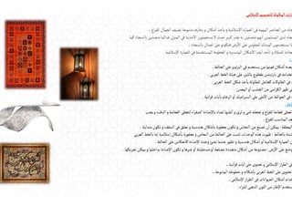 ‫اإلسالمى‬‫للتصميم‬‫المكملة‬‫ات‬‫ر‬‫ا‬
‫اغ‬‫ر‬‫للف‬‫الجمال‬ ‫تضيف‬‫متنوعة‬‫زخارف‬‫و‬‫شكال‬
ٔ
‫ا‬ ‫خذ‬
ٔ
‫يا‬‫و‬‫اإلسالمية‬ ‫العمارة‬‫فى‬‫المهمة‬‫العناصر‬‫من‬‫جاد‬
.
‫كما‬ ‫بالسجاد‬ ‫متصلين‬‫فدائما‬‫المنزل‬‫فى‬‫حذية‬
ٔ
‫اال‬ ‫يستعملون‬‫ال‬‫حيث‬‫كبير‬‫بقدر‬ ‫به‬‫متصلين‬‫نهم‬
ٔ
‫ا‬‫المسلمين‬‫لدى‬‫جاد‬
‫بالسجاد‬‫اتصال‬‫على‬ ‫فيكونو‬‫رض‬
ٔ
‫اال‬‫على‬ ‫للجلوس‬‫الوسائد‬ ‫يستخدمون‬‫نا‬
.
‫اإلسالمية‬ ‫العمارة‬‫فى‬‫المستخدمة‬‫الخطوط‬‫و‬‫الهندسية‬‫شكال‬
ٔ
‫اال‬ ‫يضا‬
ٔ
‫ا‬ ‫خذ‬
ٔ
‫تا‬‫و‬‫الصالة‬ ‫جادة‬
.
:
‫الحائط‬‫على‬‫اويز‬‫ر‬‫الب‬‫فى‬ ‫يستخدم‬‫من‬‫فمنها‬‫شكال‬
ٔ
‫ا‬ ‫بعدة‬
.
‫العربى‬‫الخط‬ ‫هيئة‬‫على‬ ‫ر‬‫بالليز‬‫مقطوع‬ ‫تيشن‬‫ر‬‫با‬‫فى‬‫تخدامه‬
.
‫العربى‬‫الخط‬ ‫شكل‬‫خذ‬
ٔ
‫يا‬‫للطاولة‬‫كحامل‬‫الطاوالت‬‫فى‬‫ه‬
.
‫المعدن‬‫و‬
ٔ
‫ا‬‫الخشب‬‫من‬‫اسى‬‫ر‬‫الك‬‫ظهر‬‫فى‬
.
‫نية‬
ٔ
‫ا‬‫ر‬‫ق‬ ‫يات‬
ٔ
‫با‬‫الرخام‬‫و‬
ٔ
‫ا‬‫اميك‬‫ر‬‫السي‬‫على‬‫على‬
ٓ
‫اال‬‫من‬‫الحوائط‬‫فى‬‫ه‬
.
‫ضاءة‬
:
‫يجب‬‫و‬‫الدفء‬‫و‬‫الفخامة‬ ‫لتعطى‬‫اء‬‫ر‬‫الصف‬ ‫باإلضاءة‬ ‫تضاء‬‫غلبها‬
ٔ
‫ا‬‫و‬‫ثرى‬‫و‬‫غنى‬ ‫تجعله‬‫و‬‫اغ‬‫ر‬‫للف‬‫فخامة‬ ‫تعطى‬
‫اغ‬‫ر‬‫للف‬‫المناسب‬ ‫عد‬
.
‫المعلقة‬
:
‫متدلية‬ ‫تكون‬‫و‬‫السقف‬‫فى‬‫تعلق‬‫و‬ ‫هندسية‬ ‫شكال‬
ٔ
‫با‬ ‫ة‬‫ر‬‫محفو‬ ‫تكون‬‫و‬‫النحاس‬‫من‬ ‫تصنع‬‫ن‬
ٔ
‫ا‬‫يمكن‬
.
‫بالحائط‬‫ثبتة‬
:
‫العربى‬ ‫بالخط‬‫إما‬‫إسالمية‬ ‫شكال‬
ٔ
‫با‬ ‫ة‬‫ر‬‫محفو‬‫و‬‫النحاس‬‫من‬‫الحائط‬‫على‬ ‫تثبت‬‫الوحدات‬‫هذه‬‫ظهرت‬
‫الحائط‬‫على‬ ‫كانعكاس‬‫اإلضاءة‬ ‫وحدة‬‫تضئ‬‫عندما‬‫تظهر‬‫و‬ ‫هندسية‬‫شكال‬
ٔ
‫ا‬‫و‬
ٔ
‫ا‬‫اإلسالمية‬ ‫العمارة‬‫ن‬
.
‫رض‬
ٔ
‫اال‬‫على‬ ‫وضع‬
:
‫تحريكها‬‫يمكن‬‫و‬‫بداخلها‬‫اإلضاءة‬ ‫تكون‬‫و‬ ‫غيرها‬‫و‬
ٔ
‫ا‬‫مستطيلة‬‫و‬
ٔ
‫ا‬ ‫مضلعة‬ ‫متعددة‬‫شكال‬
ٔ
‫ا‬‫من‬‫مصنوعة‬
.
‫نية‬
ٔ
‫ا‬‫ر‬‫ق‬‫يات‬
ٔ
‫ا‬‫على‬ ‫تحتوى‬‫و‬‫اإلسالمى‬‫از‬‫ر‬‫الط‬‫فى‬
.
‫المتنوعة‬‫خطوطه‬‫و‬ ‫شكاله‬
ٔ
‫با‬‫العربى‬‫الخط‬‫على‬ ‫تحتوى‬
.
‫اإلسالمى‬‫از‬‫ر‬‫الط‬‫فى‬ ‫الحيوانات‬‫شكال‬
ٔ
‫ا‬‫خدام‬
.
‫اء‬‫ر‬‫للث‬‫الذهبى‬‫اللون‬‫من‬‫اإلطار‬ ‫ستخدم‬
.
 