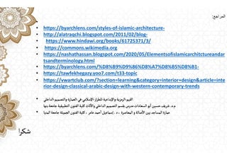 ‫المراجع‬
:
•
• https://byarchlens.com/styles‐of‐islamic‐architecture‐
• http://alatraqchi.blogspot.com/2011/02/blog‐
• https://www.hindawi.org/books/61725371/3/
• https://commons.wikimedia.org
• https://nashathassan.blogspot.com/2020/05/Elementsofislamicarchitctureandar
tsandterminology.html
• https://byarchlens.com/%D8%B9%D9%86%D8%A7%D8%B5%D8%B1‐
• https://tawfekhegazy.yoo7.com/t33‐topic
• https://vwartclub.com/?section=learning&category=interior+design&article=inte
rior‐design‐classical‐arabic‐design‐with‐western‐contemporary‐trends
• ‫القيم‬
-
‫الرمزية‬
-
‫واإلبداعية‬
-
‫از‬‫ر‬‫للط‬
-
‫اإلسالمي‬
-
‫في‬
-
‫العمارة‬
-
‫والتصميم‬
-
‫الداخلي‬
‫م‬
.
‫د‬
.
‫بنها‬‫جامعة‬‫التطبيقية‬‫الفنون‬‫كلية‬‫ثاث‬
ٔ
‫واال‬‫الداخلي‬‫التصميم‬ ‫بقسم‬‫مدرس‬‫السعادات‬‫بو‬
ٔ
‫ا‬‫حسين‬‫شريف‬
• ‫المعاصرة‬ ‫و‬‫صالة‬
ٔ
‫اال‬‫بين‬‫المساجد‬‫عمارة‬
،
‫د‬
.
‫عامر‬‫حمد‬
ٔ
‫ا‬‫إسماعيل‬
،
‫المنيا‬‫جامعة‬‫الجميلة‬‫الفنون‬‫كلية‬
‫ا‬‫ر‬‫شك‬
 
