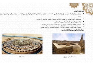 ‫ثانيا‬
:
‫العباسي‬‫از‬‫ر‬‫الط‬
:
•
‫عام‬ ‫في‬‫الحكم‬ ‫مقاليد‬‫علي‬ ‫العباسية‬ ‫الدولة‬‫استولت‬‫ن‬
ٔ
‫ا‬‫بعد‬
٧٥٠
‫م‬
،
‫الشام‬‫دون‬‫اق‬‫ر‬‫الع‬‫الي‬‫االسالمي‬ ‫العالم‬ ‫سيادة‬‫انتقلت‬
،
‫العمارة‬ ‫ساليب‬
ٔ
‫ا‬‫في‬‫كبير‬‫تغير‬‫وحدث‬
‫البناء‬
.
•
‫الواجهات‬‫في‬‫الظاهر‬ ‫الطوب‬ ‫بإستخدام‬‫اإلسالميه‬ ‫العمارة‬‫في‬ ‫العباسي‬ ‫از‬‫ر‬‫الط‬‫يمتاز‬‫حيث‬
.
•
‫الساسانيه‬‫المعماريه‬ ‫ساليب‬
ٔ
‫باال‬ ‫العباسي‬‫از‬‫ر‬‫الط‬‫ثر‬
ٔ
‫وتا‬
.
•
‫عمده‬
ٔ
‫اال‬‫علي‬ ‫وتفضيلها‬‫عتاب‬
ٔ
‫اال‬‫حمل‬‫في‬‫والركائز‬ ‫والدعامات‬‫ـتاف‬‫ك‬
ٔ
‫اال‬ ‫إستخدام‬
.
•
‫المباني‬‫كسوة‬‫في‬‫المتجانسه‬‫الجميله‬ ‫لوان‬
ٔ
‫اال‬‫ذات‬‫الالمعة‬ ‫الكسوة‬‫مواد‬ ‫إستخدام‬
.
‫العباسي‬‫از‬‫ر‬‫الط‬ ‫عن‬‫تعبر‬‫التي‬‫ت‬
ٔ
‫المنشا‬ ‫هم‬
ٔ
‫ا‬
:
‫بغداد‬‫مدينة‬ ‫طولون‬‫بن‬‫حمد‬
ٔ
‫ا‬‫مسجد‬
 