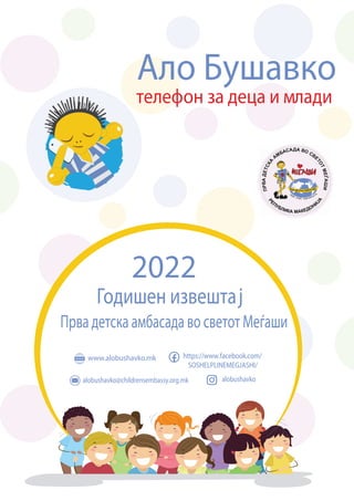 2022
Годишен извештај
Прва детска амбасада во светот Меѓаши
Ало Бушавко
телефон за деца и млади
www.alobushavko.mk
alobushavko@childrensembassy.org.mk alobushavko
https://www.facebook.com/
SOSHELPLINEMEGJASHI/
 