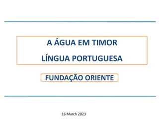 A ÁGUA EM TIMOR
LÍNGUA PORTUGUESA
FUNDAÇÃO ORIENTE
16 March 2023
 
