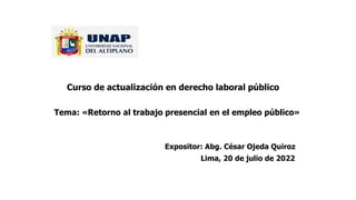 Curso de actualización en derecho laboral público
Tema: «Retorno al trabajo presencial en el empleo público»
Expositor: Abg. César Ojeda Quiroz
Lima, 20 de julio de 2022
 
