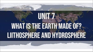 UNIT 7
WHAT IS THE EARTH MADE OF?
LIITHOSPHERE AND HYDROSPHERE
 