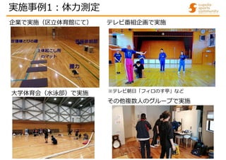 企業で実施（区立体育館にて）
実施事例1:体力測定
大学体育会（水泳部）で実施
テレビ番組企画で実施
※テレビ朝日「フィロのす亭」など
その他複数人のグループで実施
 