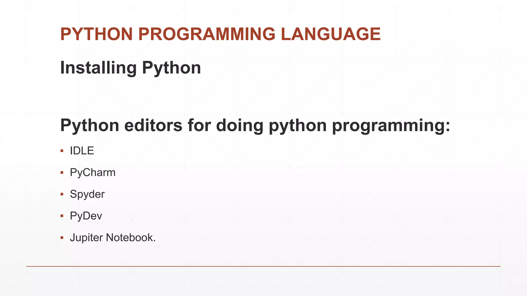 PYTHON PROGRAMMING LANGUAGE
Installing Python
Python editors for doing python programming:
▪ IDLE
▪ PyCharm
▪ Spyder
▪ PyDev
▪ Jupiter Notebook.
 