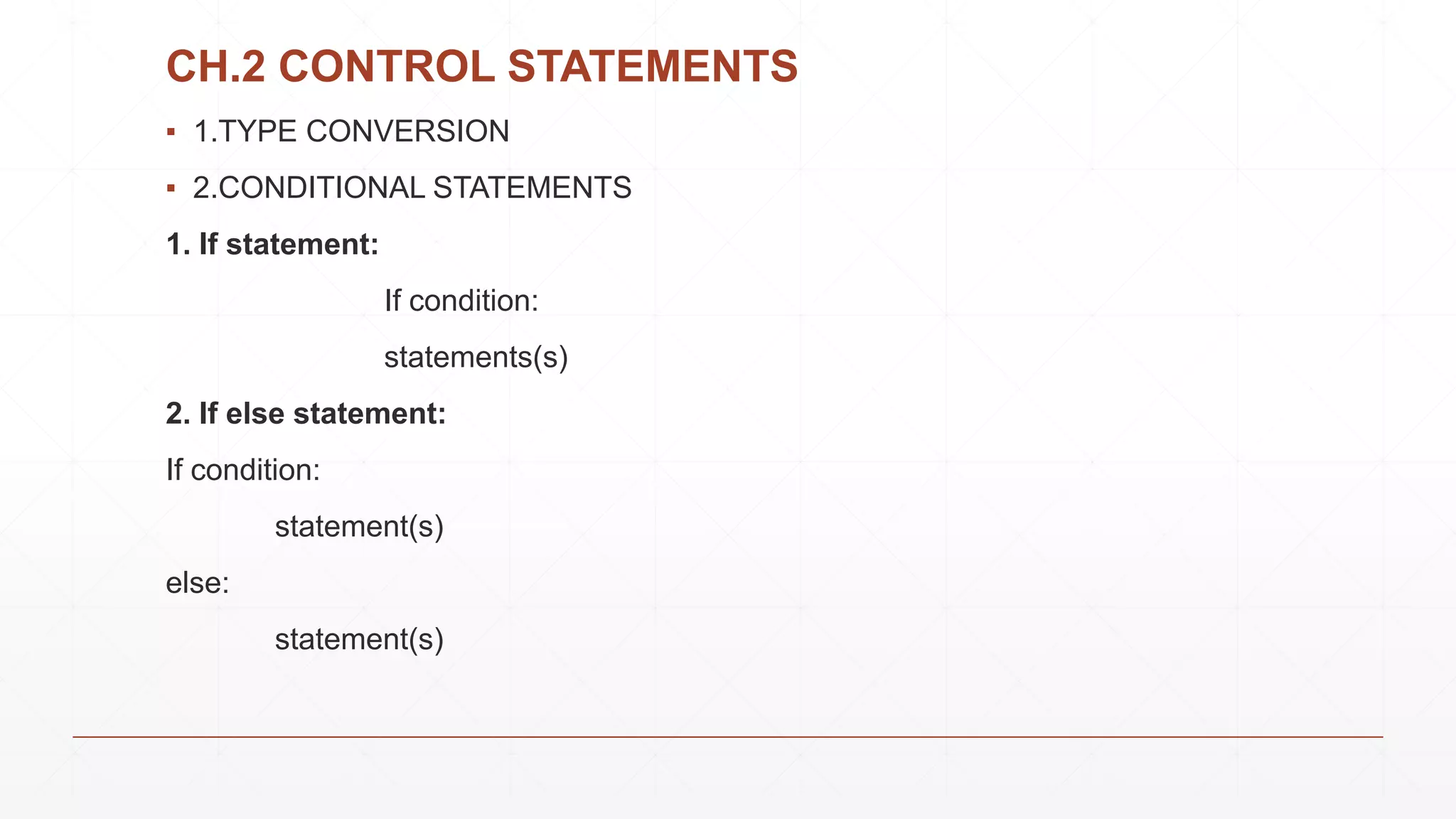 CH.2 CONTROL STATEMENTS
▪ 1.TYPE CONVERSION
▪ 2.CONDITIONAL STATEMENTS
1. If statement:
If condition:
statements(s)
2. If else statement:
If condition:
statement(s)
else:
statement(s)
 