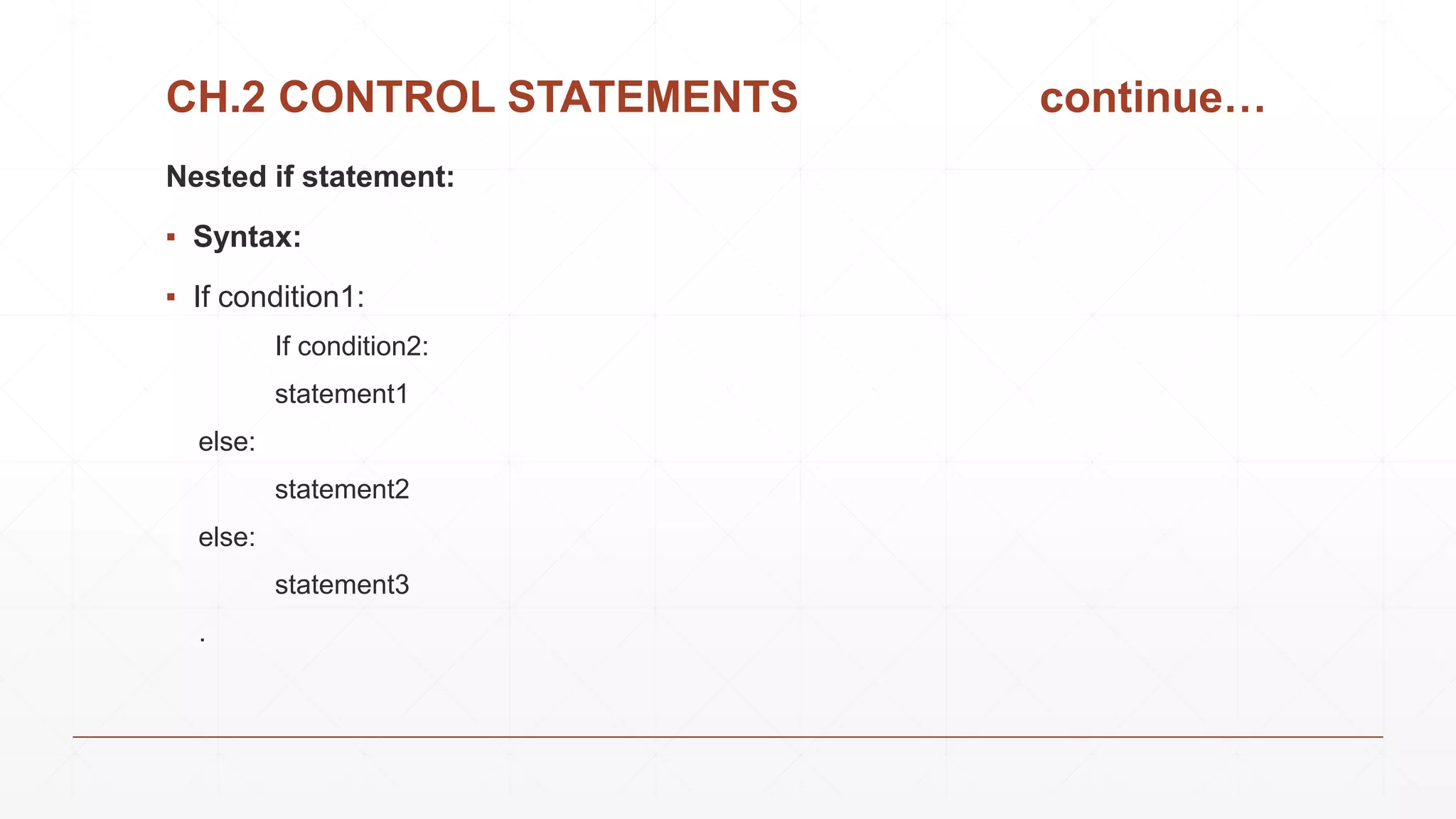 CH.2 CONTROL STATEMENTS continue…
Nested if statement:
▪ Syntax:
▪ If condition1:
If condition2:
statement1
else:
statement2
else:
statement3
.
 