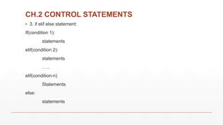 CH.2 CONTROL STATEMENTS
▪ 3. if elif else statement:
If(condition 1):
statements
elif(condition 2):
statements
…..
elif(condition-n)
Statements
else:
statements
 