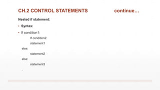 CH.2 CONTROL STATEMENTS continue…
Nested if statement:
▪ Syntax:
▪ If condition1:
If condition2:
statement1
else:
statement2
else:
statement3
.
 