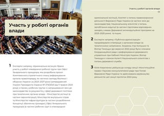 53
Участь у роботі органів влади
52
Участь у роботі органів
влади
1 Експерти напряму «Кримінальна юстиція» брали
участь у роботі міжвідомчої робочої групи при Офісі
Генерального прокурора, яка розробила проєкт
Комплексного стратегічного плану реформування
органів правопорядку, як частини сектору безпеки і
оборони України на 2023–2027 роки (затверджений
Указом Президента України № 273/2023 від 11 травня 2023
року), а також у робочих групах із напрацювання змін до
законодавства та документів у сфері державної політики
при тематичних органах влади – Міністерстві юстиції (в
частині євроінтеграції), Міністерстві внутрішніх справ
та Міністерстві інфраструктури (в частині розроблення
Концепції «Безпечна громада»), Офісі Генерального
прокурора (в частині робочих груп із міжнародної
кримінальної юстиції), Комітеті з питань правоохоронної
діяльності Верховної Ради України (в частині змін до
законодавства), Національному агентстві з питань
запобігання корупції (в частині підготовки відповідних
заходів у межах Державної антикорупційної програми на
2023–2025 роки) та інших.
2 Експерти напряму «Публічна адміністрація»
продовжували співпрацю з органами влади за
тематичними напрямами. Зокрема, Ігор Коліушко та
Віктор Тимощук (до вересня 2022 року) були членами
Координаційної ради з реформування державного
управління при Кабінеті Міністрів України. Віктор
Тимощук є членом Колегії Національного агентства з
питань державної служби.
3 Юлія Кириченко увійшла до складу секції «Конституційне
право» Науково-консультативної ради при Голові
Верховної Ради України та здійснювала керівництво
діяльністю цієї секції протягом 2022 року.
 