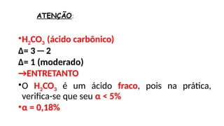 ATENÇÃO:
•H2CO3 (ácido carbônico)
Δ= 3 ─ 2
Δ= 1 (moderado)
→ENTRETANTO
•O H2CO3 é um ácido fraco, pois na prática,
verifica-se que seu α < 5%
•α = 0,18%
 