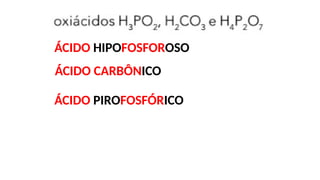 ÁCIDO HIPOFOSFOROSO
ÁCIDO CARBÔNICO
ÁCIDO PIROFOSFÓRICO
 