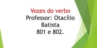 Vozes do verbo
Professor: Otacílio
Batista
801 e 802.
 