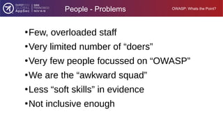 OWASP: Whats the Point?
People - Problems
●
Few, overloaded staff
●
Very limited number of “doers”
●
Very few people focus...