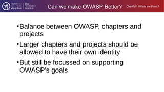 OWASP: Whats the Point?
Can we make OWASP Better?
●
Balance between OWASP, chapters and
projects
●
Larger chapters and pro...