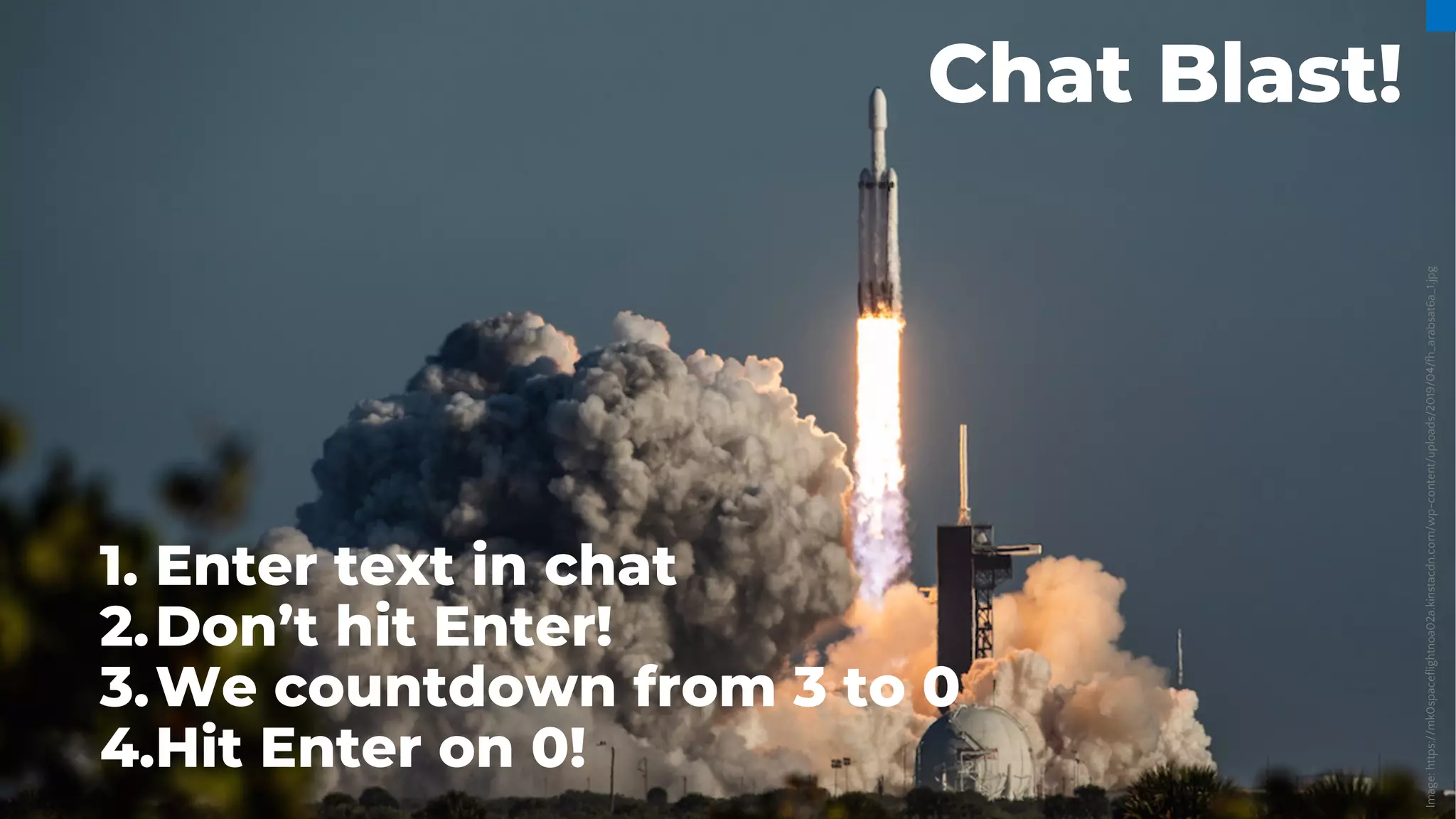 Chat Blast!
1. Enter text in chat
2.Don’t hit Enter!
3.We countdown from 3 to 0
4.Hit Enter on 0!
Image:
https://mk0spaceflightnoa02a.kinstacdn.com/wp-content/uploads/2019/04/fh_arabsat6a_1.jpg
 