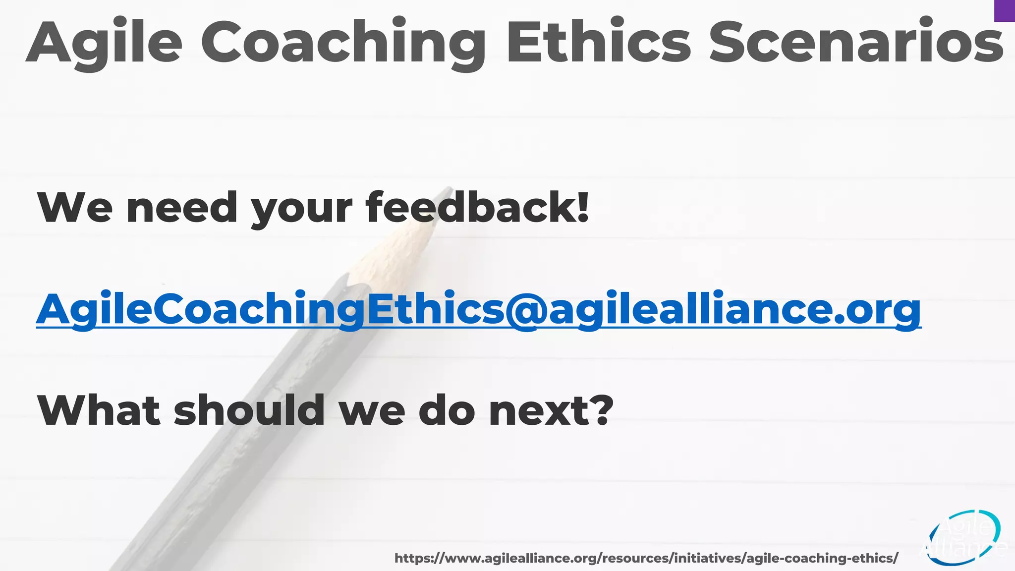 Agile Coaching Ethics Scenarios
We need your feedback!
AgileCoachingEthics@agilealliance.org
What should we do next?
https://www.agilealliance.org/resources/initiatives/agile-coaching-ethics/
 