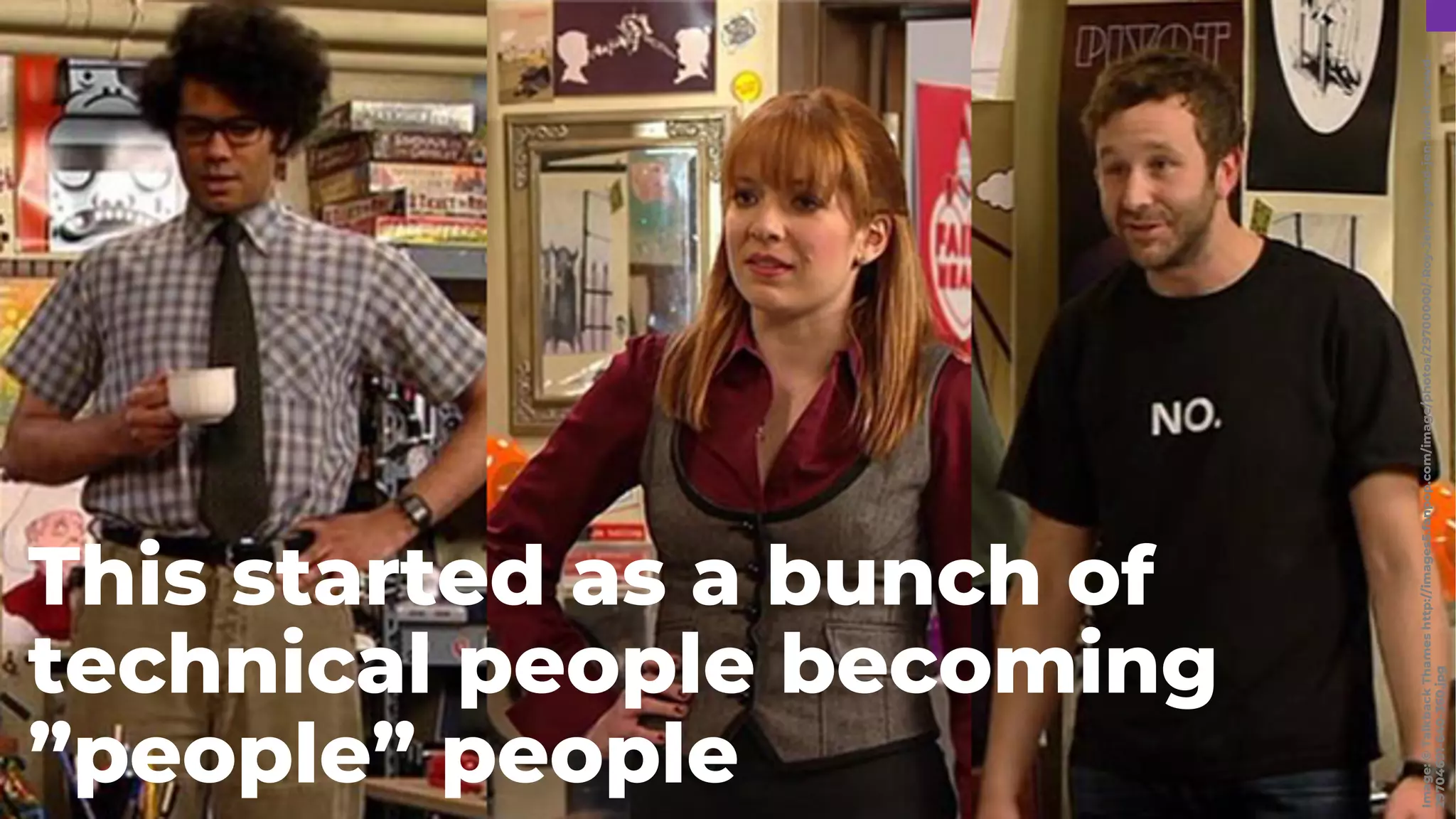 Image:
©
Talkback
Thames
http://images5.fanpop.com/image/photos/29700000/-Roy-Jen-roy-and-jen-the-it-crowd-
29704691-640-360.jpg
This started as a bunch of
technical people becoming
”people” people
 