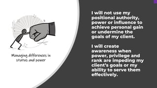 I will not use my
positional authority,
power or influence to
achieve personal gain
or undermine the
goals of my client.
I...