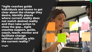 “Agile coaches guide
individuals and teams to get
clear about the change they
desire, identify places
where current realit...