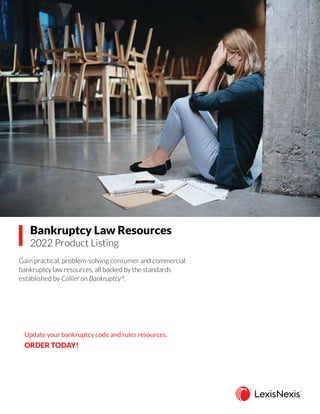 Bankruptcy Law Resources
2022 Product Listing
Gain practical, problem-solving consumer and commercial
bankruptcy law resources, all backed by the standards
established by Collier on Bankruptcy®
.
Update your bankruptcy code and rules resources.
ORDER TODAY!
CALL 866.726.2564
VISIT lexisnexis.com/Bankruptcy
CONTACT your LexisNexis®
account representative
CONTACT your LexisNexis sales representative
CALL 800.223.1940
GO TO lexisnexis.com/Bankruptcy
 
