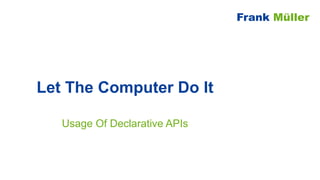 Let The Computer Do It
Usage Of Declarative APIs
Frank Müller
 