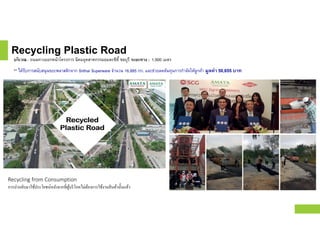 Recycling Plastic Road
บริเวณ : ถนนทางออกหน้าโครงการ นิคมอุตสาหกรรมอมตะซิตี ชลบุรี ระยะทาง : 1,500 เมตร
** ได้รับการสนับสนุนขยะพลาสติกจาก Srithai Superware จํานวน 16,885 กก. และช่วยลดต้นทุนการกําจัดให้ลูกค้า มูลค่า 50,655 บาท
Recycling from Consumption
การนํากลับมาใช้ประโยชน์หลังจากทีผู้บริโภคไม่ต้องการใช้งานสินค้านันแล้ว
 