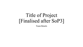 Title of Project
[Finalised after SoP3]
Team Details
 