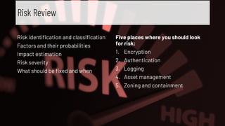 Risk identification and classification
Factors and their probabilities
Impact estimation
Risk severity
What should be fixed and when
Five places where you should look
for risk:
1. Encryption
2. Authentication
3. Logging
4. Asset management
5. Zoning and containment
Risk Review
 