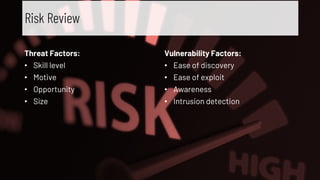 Threat Factors:
• Skill level
• Motive
• Opportunity
• Size
Vulnerability Factors:
• Ease of discovery
• Ease of exploit
• Awareness
• Intrusion detection
Risk Review
 