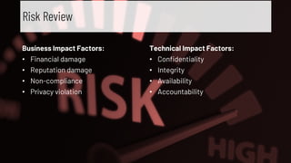 Business Impact Factors:
• Financial damage
• Reputation damage
• Non-compliance
• Privacy violation
Technical Impact Factors:
• Confidentiality
• Integrity
• Availability
• Accountability
Risk Review
 