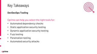 DevSecOps Tooling
Cprime can help you select the right tools for:
• Automated dependency checks
• Static application security testing
• Dynamic application security testing
• Fuzz testing
• Penetration testing
• Automated security attacks
Key Takeaways
 