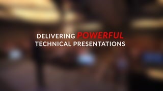 DELIVERING POWERFUL
TECHNICAL PRESENTATIONS
 
