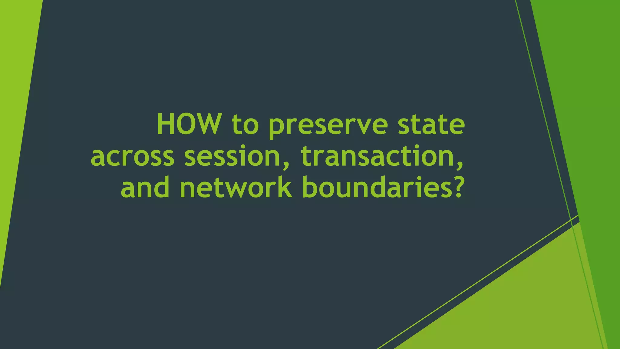 HOW to preserve state
across session, transaction,
and network boundaries?
 
