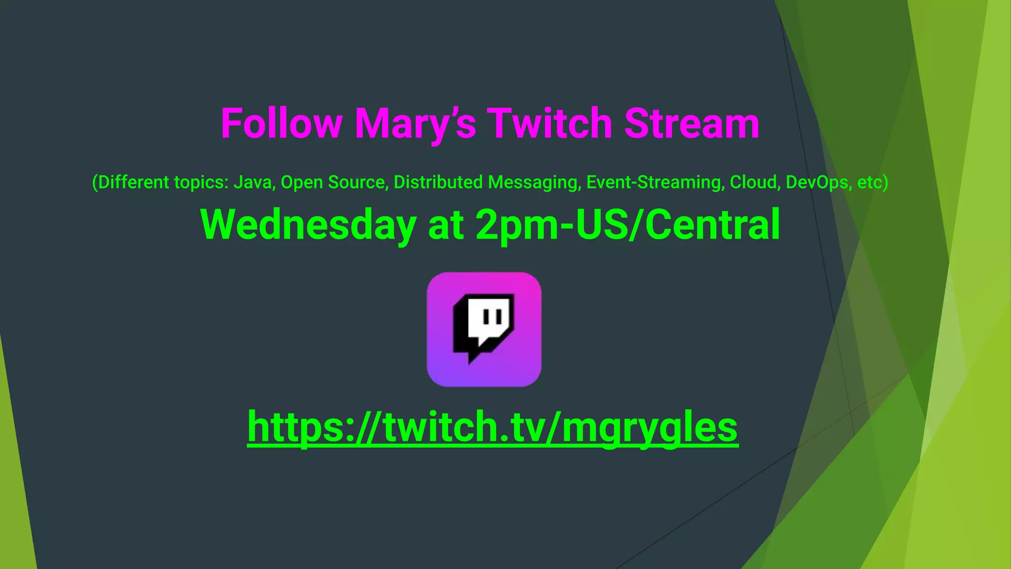 Follow Mary’s Twitch Stream
(Different topics: Java, Open Source, Distributed Messaging, Event-Streaming, Cloud, DevOps, etc)
Wednesday at 2pm-US/Central
https://twitch.tv/mgrygles
 