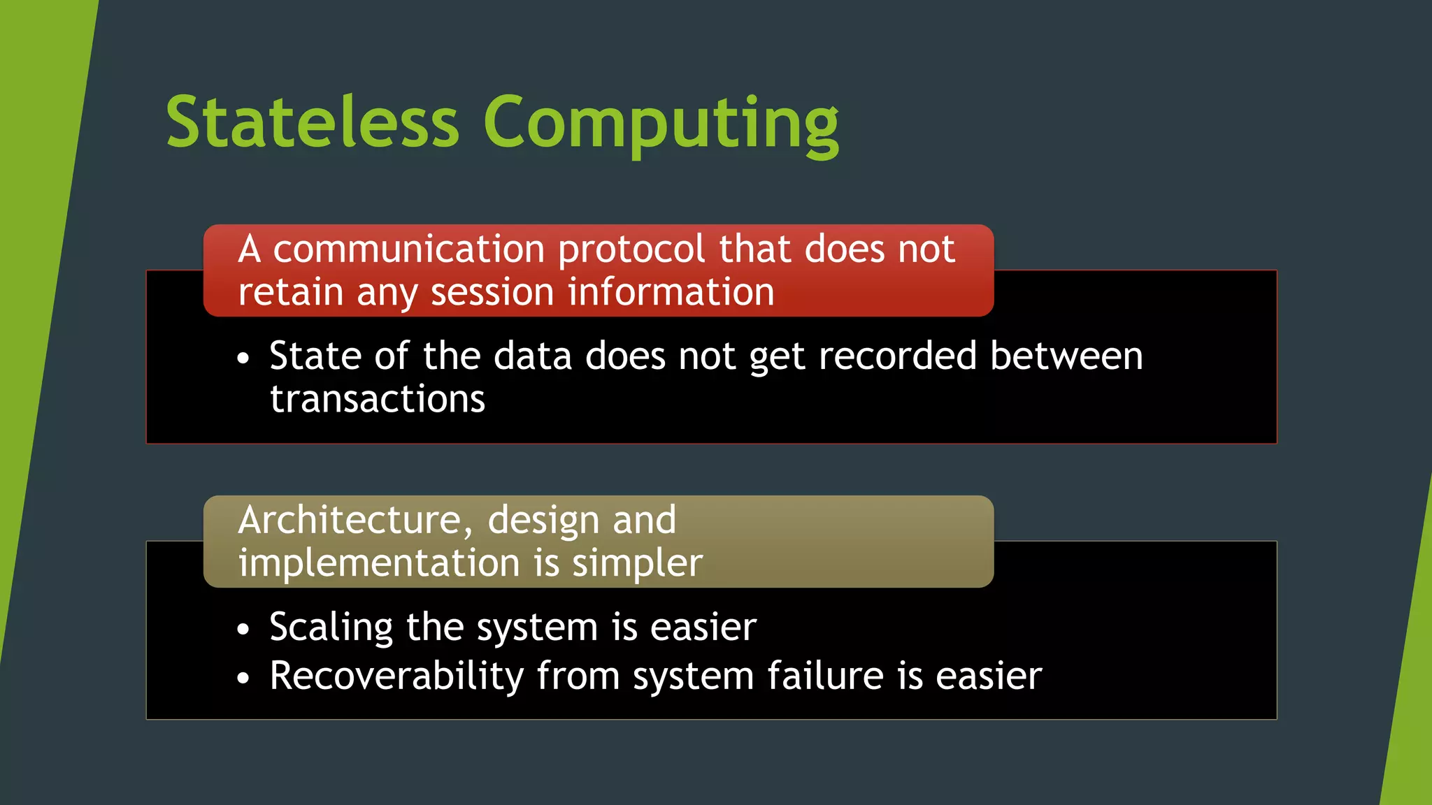 Stateless Computing
• State of the data does not get recorded between
transactions
A communication protocol that does not
retain any session information
• Scaling the system is easier
• Recoverability from system failure is easier
Architecture, design and
implementation is simpler
 